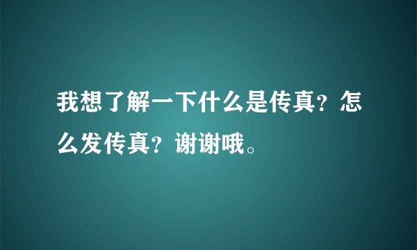 我想了解一下什么是传真？怎么发传真？谢谢哦。