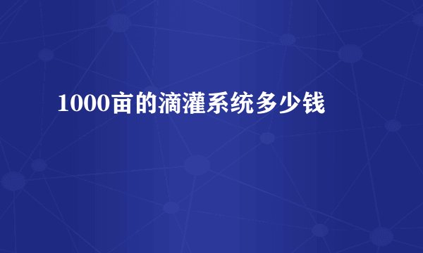 1000亩的滴灌系统多少钱