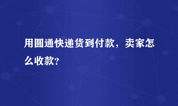 用圆通快递货到付款，卖家怎么收款？