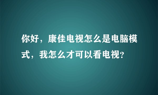 你好，康佳电视怎么是电脑模式，我怎么才可以看电视？