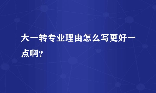 大一转专业理由怎么写更好一点啊？