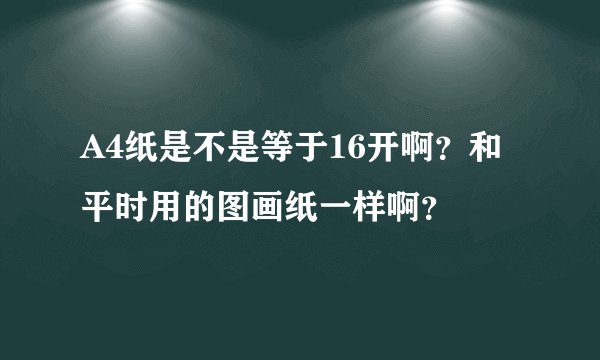 A4纸是不是等于16开啊？和平时用的图画纸一样啊？