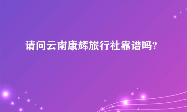 请问云南康辉旅行社靠谱吗?