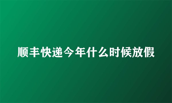 顺丰快递今年什么时候放假