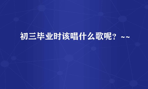 初三毕业时该唱什么歌呢？~~