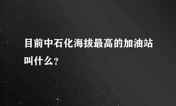 目前中石化海拔最高的加油站叫什么？