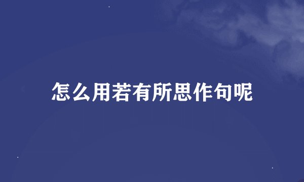 怎么用若有所思作句呢