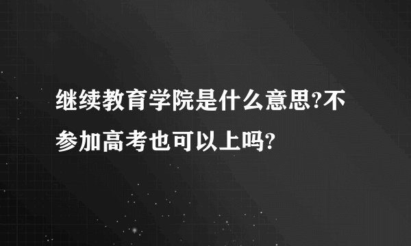 继续教育学院是什么意思?不参加高考也可以上吗?