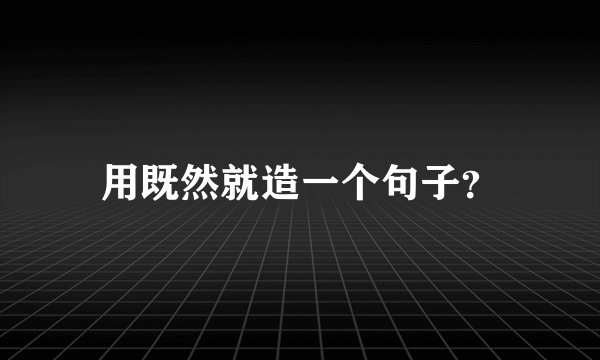 用既然就造一个句子？