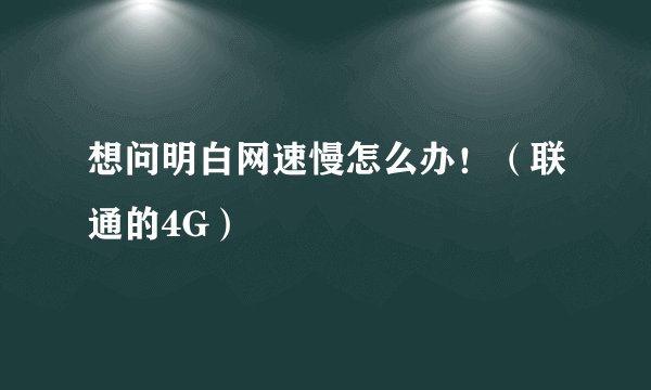 想问明白网速慢怎么办！（联通的4G）