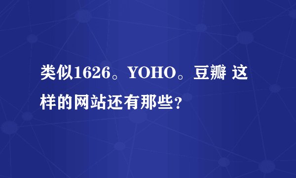 类似1626。YOHO。豆瓣 这样的网站还有那些？