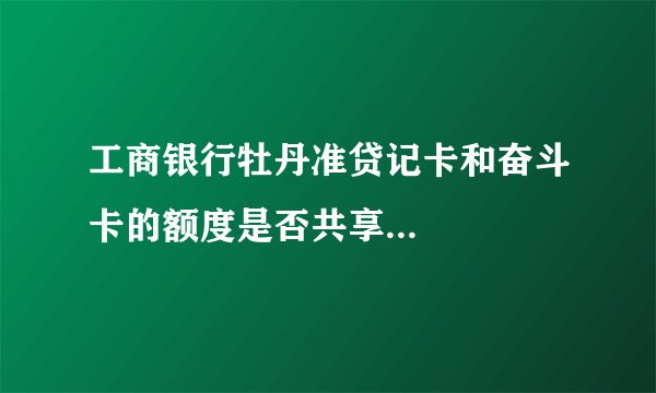 工商银行牡丹准贷记卡和奋斗卡的额度是否共享...
