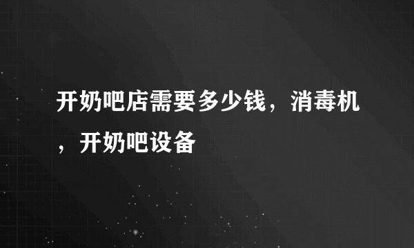 开奶吧店需要多少钱，消毒机，开奶吧设备