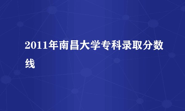 2011年南昌大学专科录取分数线