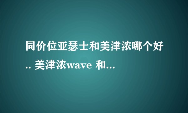 同价位亚瑟士和美津浓哪个好.. 美津浓wave 和亚瑟士gel哪个好？都是减震的？