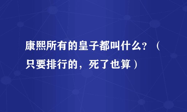 康熙所有的皇子都叫什么？（只要排行的，死了也算）
