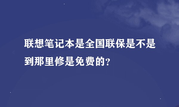 联想笔记本是全国联保是不是到那里修是免费的？