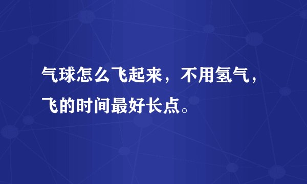气球怎么飞起来，不用氢气，飞的时间最好长点。