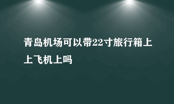青岛机场可以带22寸旅行箱上上飞机上吗