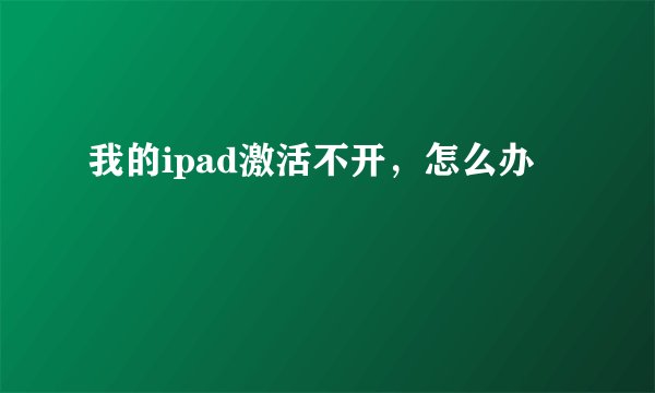 我的ipad激活不开，怎么办