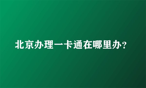 北京办理一卡通在哪里办？