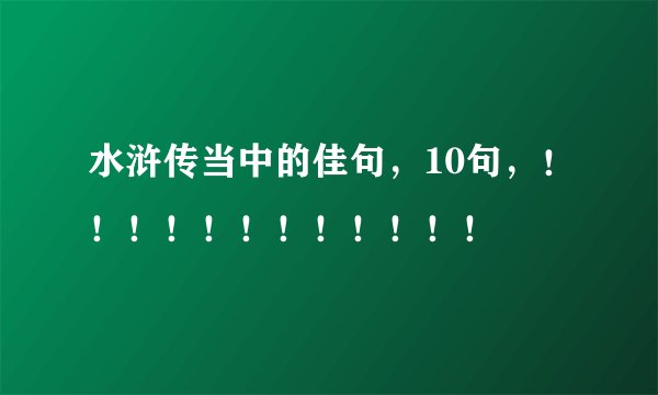 水浒传当中的佳句，10句，！！！！！！！！！！！！