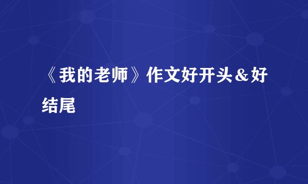 《我的老师》作文好开头＆好结尾