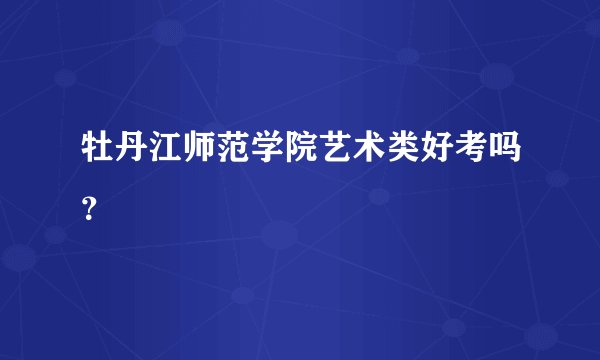 牡丹江师范学院艺术类好考吗？