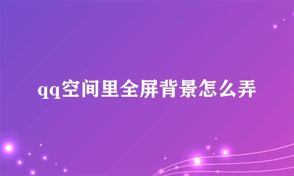 qq空间里全屏背景怎么弄