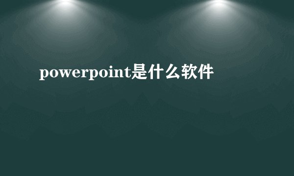 powerpoint是什么软件
