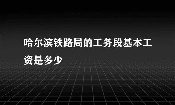 哈尔滨铁路局的工务段基本工资是多少
