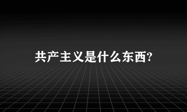 共产主义是什么东西?