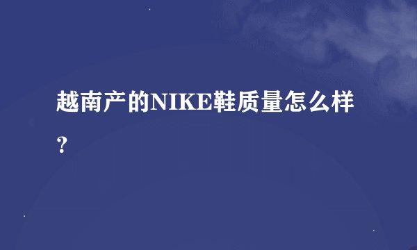 越南产的NIKE鞋质量怎么样？