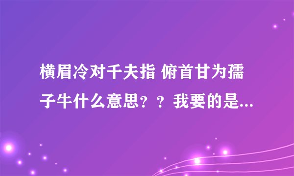 横眉冷对千夫指 俯首甘为孺子牛什么意思？？我要的是指这句话的回答