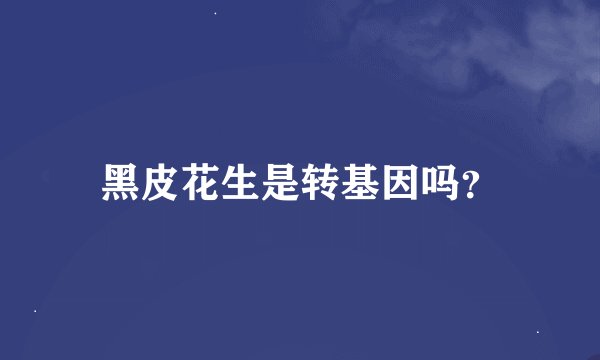 黑皮花生是转基因吗？