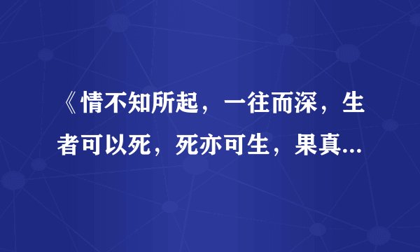 《情不知所起，一往而深，生者可以死，死亦可生，果真情之一字，若问情由，难寻难觅》 是什么意思？