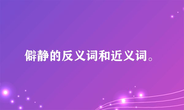 僻静的反义词和近义词。