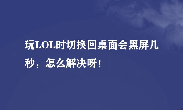 玩LOL时切换回桌面会黑屏几秒，怎么解决呀！