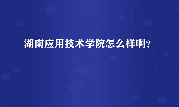 湖南应用技术学院怎么样啊？