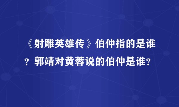 《射雕英雄传》伯仲指的是谁？郭靖对黄蓉说的伯仲是谁？