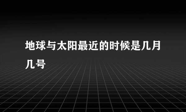 地球与太阳最近的时候是几月几号