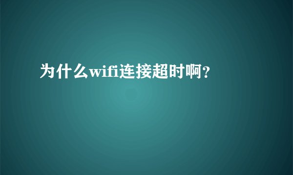 为什么wifi连接超时啊?