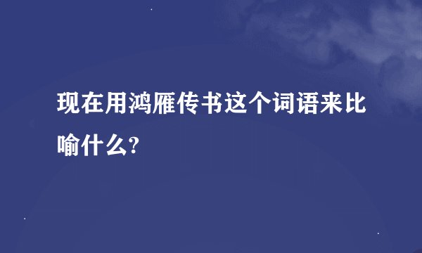 现在用鸿雁传书这个词语来比喻什么?