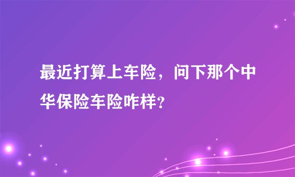最近打算上车险，问下那个中华保险车险咋样？