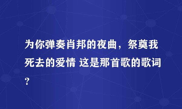 为你弹奏肖邦的夜曲，祭奠我死去的爱情 这是那首歌的歌词？