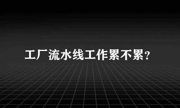 工厂流水线工作累不累？