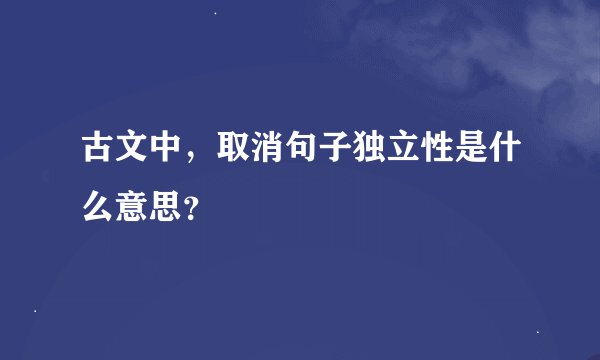 古文中，取消句子独立性是什么意思？