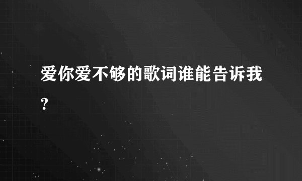 爱你爱不够的歌词谁能告诉我?