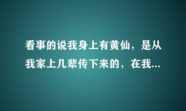 看事的说我身上有黄仙，是从我家上几辈传下来的，在我一发脾气 时它就上我身使劲 让我出事， 然后哪