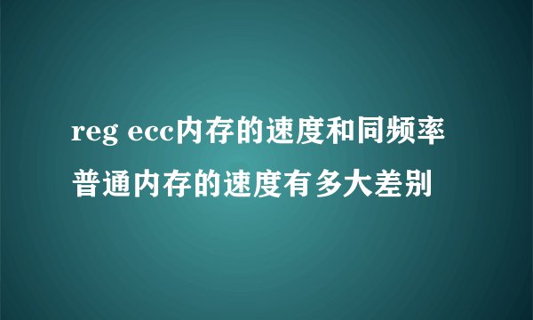 reg ecc内存的速度和同频率普通内存的速度有多大差别